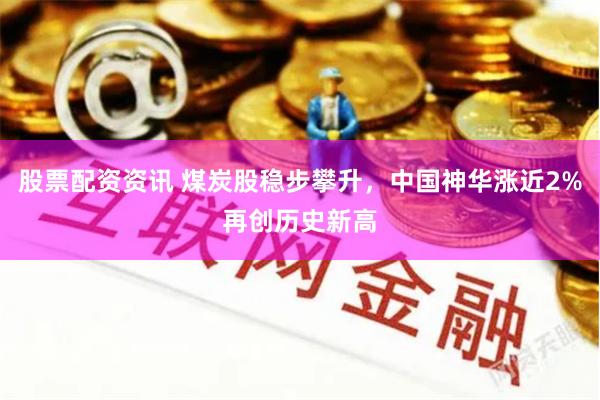 股票配资资讯 煤炭股稳步攀升，中国神华涨近2%再创历史新高