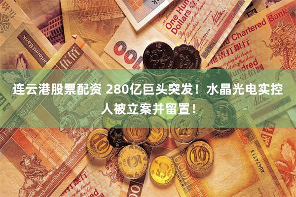 连云港股票配资 280亿巨头突发！水晶光电实控人被立案并留置！