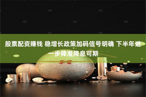股票配资赚钱 稳增长政策加码信号明确 下半年进一步降准降息可期