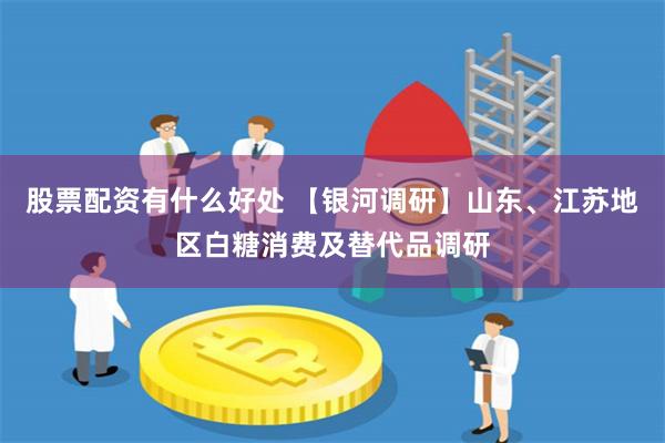 股票配资有什么好处 【银河调研】山东、江苏地区白糖消费及替代品调研