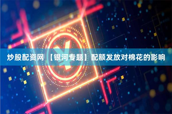 炒股配资网 【银河专题】配额发放对棉花的影响