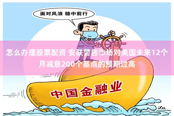 怎么办理股票配资 安联警告市场对美国未来12个月减息200个基点的预期过高
