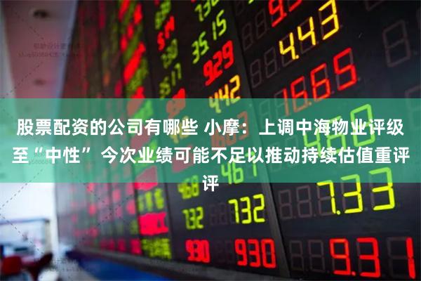 股票配资的公司有哪些 小摩：上调中海物业评级至“中性” 今次业绩可能不足以推动持续估值重评
