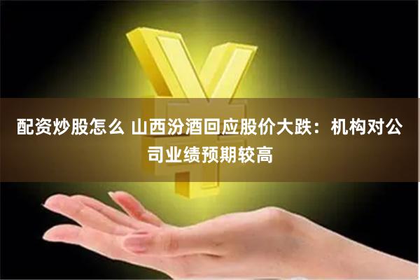 配资炒股怎么 山西汾酒回应股价大跌：机构对公司业绩预期较高