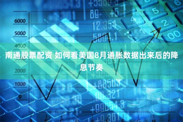 南通股票配资 如何看美国8月通胀数据出来后的降息节奏