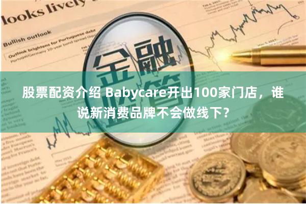 股票配资介绍 Babycare开出100家门店，谁说新消费品牌不会做线下？
