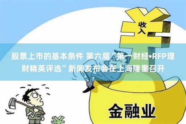 股票上市的基本条件 第六届“第一财经•RFP理财精英评选”新闻发布会在上海隆重召开