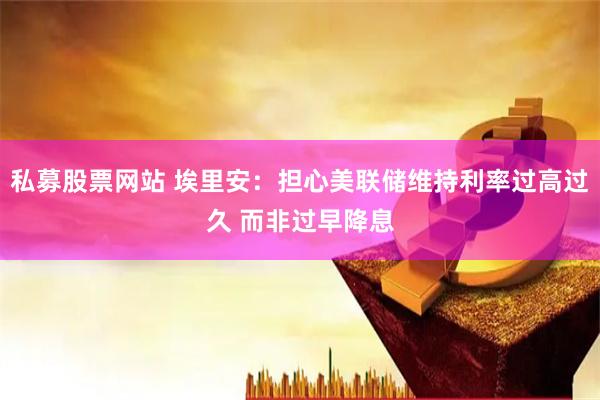 私募股票网站 埃里安：担心美联储维持利率过高过久 而非过早降息