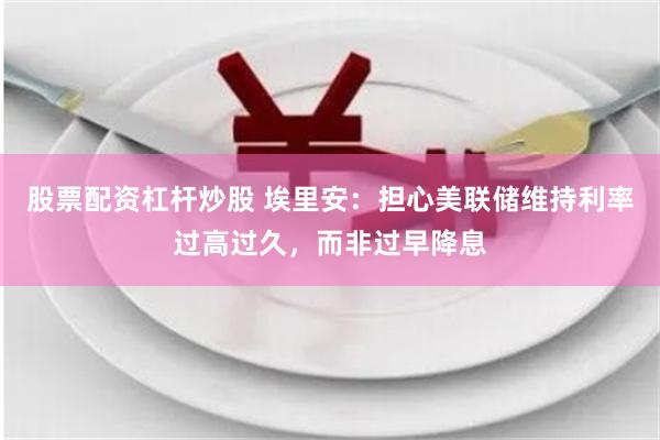 股票配资杠杆炒股 埃里安：担心美联储维持利率过高过久，而非过早降息
