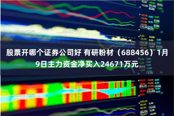 股票开哪个证券公司好 有研粉材（688456）1月9日主力资金净买入24671万元