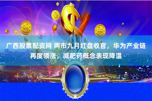 广西股票配资网 两市九月红盘收官，华为产业链再度领涨，减肥药概念表现降温