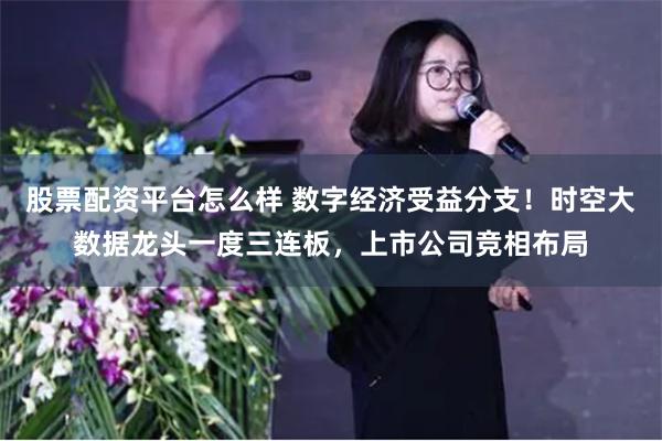 股票配资平台怎么样 数字经济受益分支！时空大数据龙头一度三连板，上市公司竞相布局