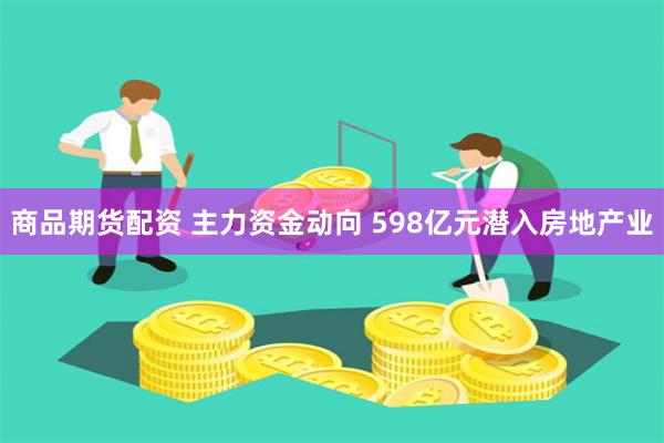 商品期货配资 主力资金动向 598亿元潜入房地产业