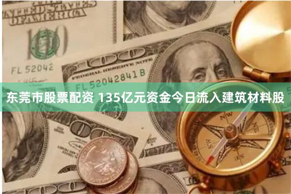 东莞市股票配资 135亿元资金今日流入建筑材料股