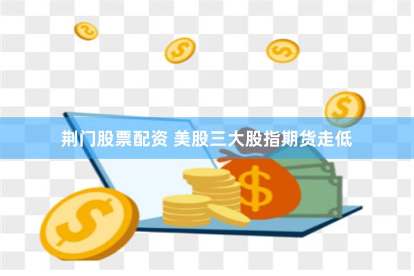 荆门股票配资 美股三大股指期货走低