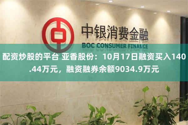 配资炒股的平台 亚香股份：10月17日融资买入140.44万元，融资融券余额9034.9万元