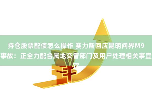 持仓股票配债怎么操作 赛力斯回应昆明问界M9事故：正全力配合属地交管部门及用户处理相关事宜