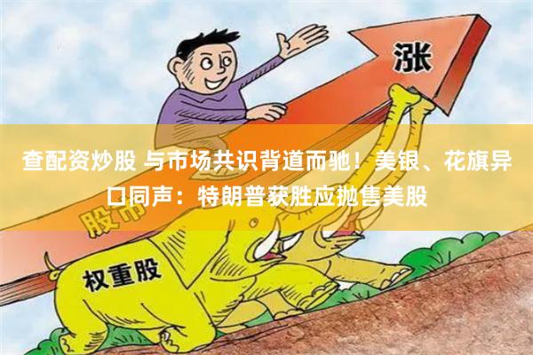 查配资炒股 与市场共识背道而驰！美银、花旗异口同声：特朗普获胜应抛售美股