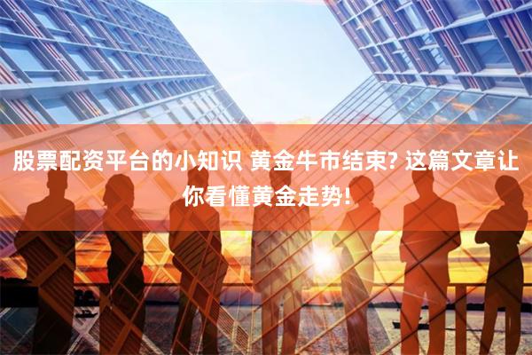 股票配资平台的小知识 黄金牛市结束? 这篇文章让你看懂黄金走势!