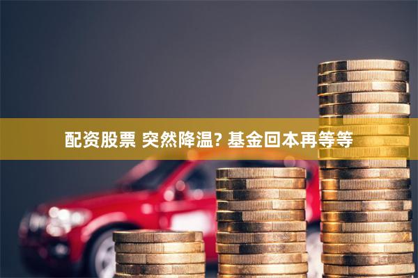 配资股票 突然降温? 基金回本再等等