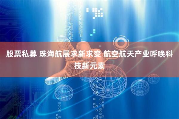 股票私募 珠海航展求新求变 航空航天产业呼唤科技新元素