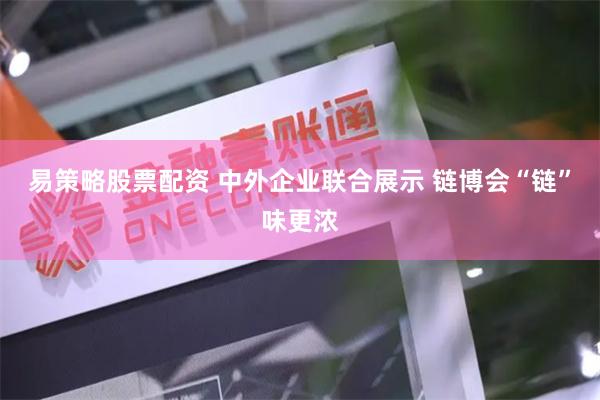 易策略股票配资 中外企业联合展示 链博会“链”味更浓