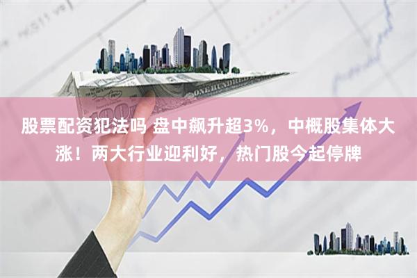 股票配资犯法吗 盘中飙升超3%，中概股集体大涨！两大行业迎利好，热门股今起停牌