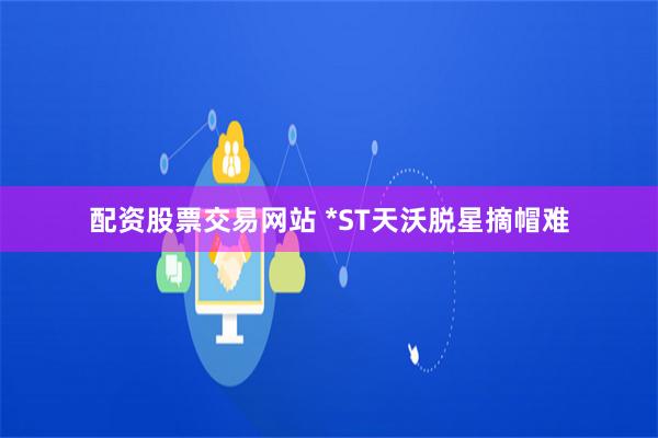 配资股票交易网站 *ST天沃脱星摘帽难
