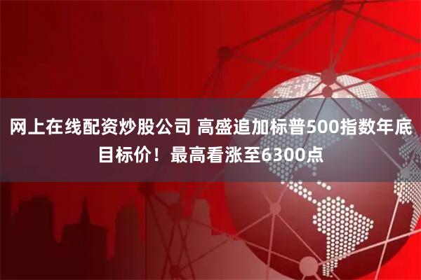 网上在线配资炒股公司 高盛追加标普500指数年底目标价！最高看涨至6300点