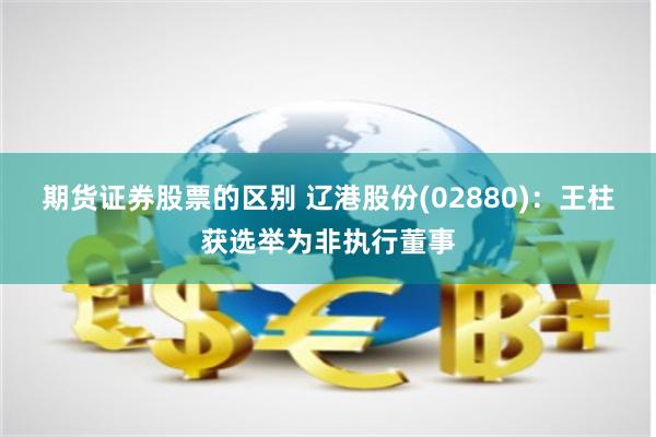 期货证券股票的区别 辽港股份(02880)：王柱获选举为非执行董事