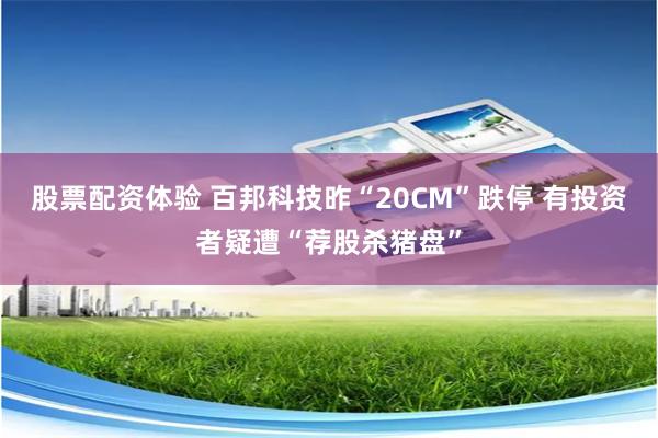 股票配资体验 百邦科技昨“20CM”跌停 有投资者疑遭“荐股杀猪盘”