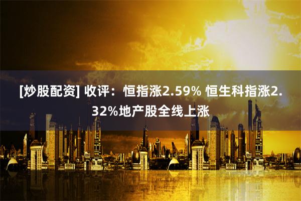 [炒股配资] 收评：恒指涨2.59% 恒生科指涨2.32%地产股全线上涨