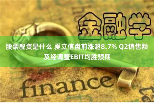 股票配资是什么 爱立信盘前涨超8.7% Q2销售额及经调整EBIT均胜预期