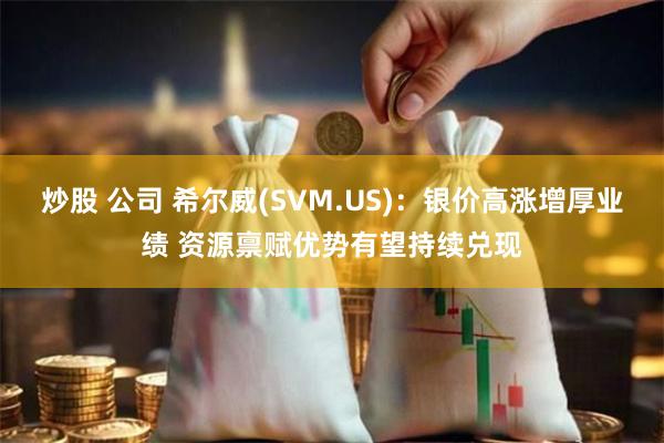 炒股 公司 希尔威(SVM.US)：银价高涨增厚业绩 资源禀赋优势有望持续兑现