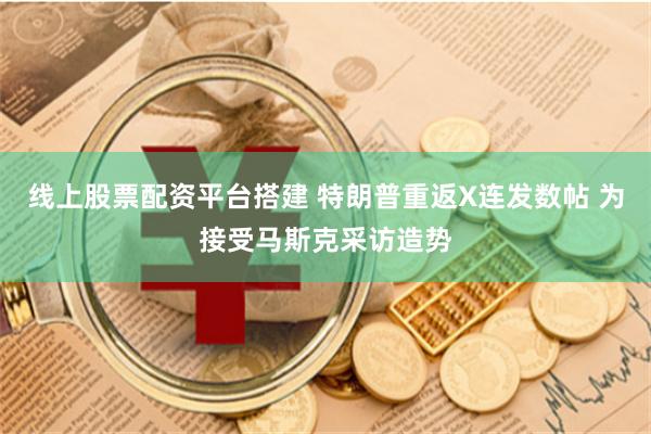 线上股票配资平台搭建 特朗普重返X连发数帖 为接受马斯克采访造势