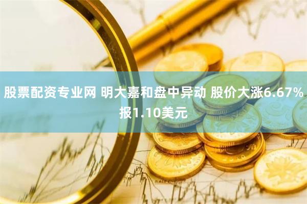 股票配资专业网 明大嘉和盘中异动 股价大涨6.67%报1.10美元
