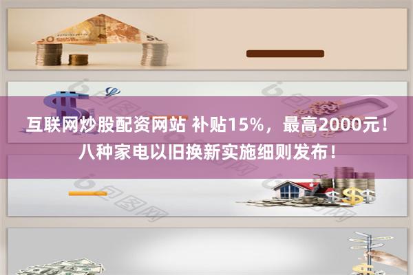 互联网炒股配资网站 补贴15%，最高2000元！八种家电以旧换新实施细则发布！