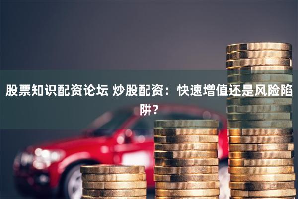 股票知识配资论坛 炒股配资：快速增值还是风险陷阱？