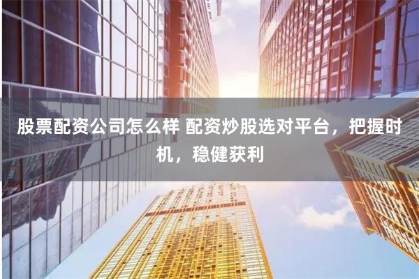 股票配资公司怎么样 配资炒股选对平台，把握时机，稳健获利