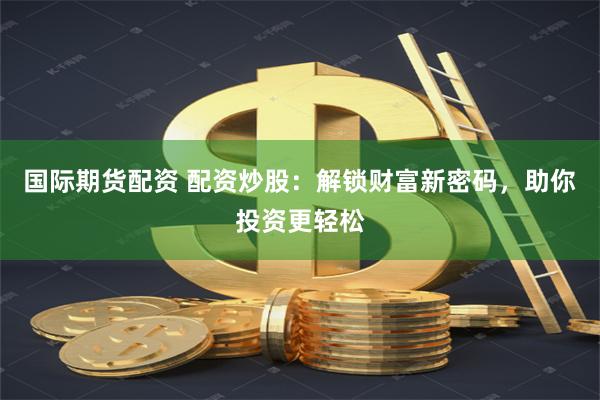 国际期货配资 配资炒股：解锁财富新密码，助你投资更轻松