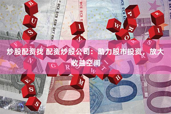 炒股配资找 配资炒股公司：助力股市投资，放大收益空间