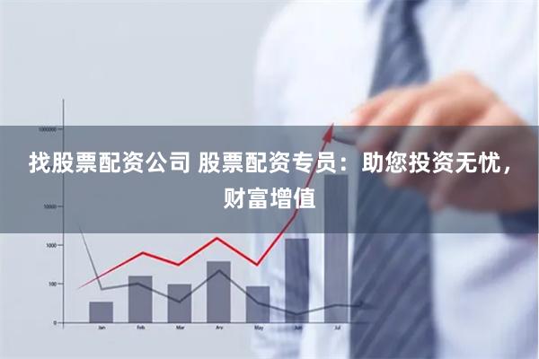 找股票配资公司 股票配资专员：助您投资无忧，财富增值