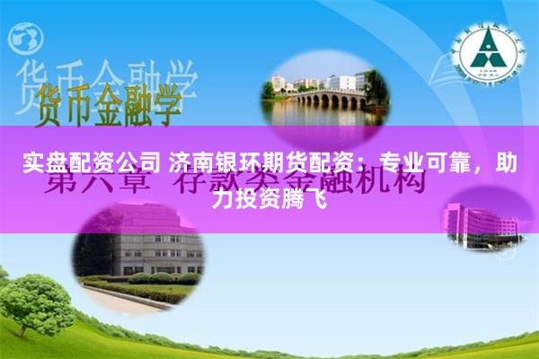 实盘配资公司 济南银环期货配资：专业可靠，助力投资腾飞