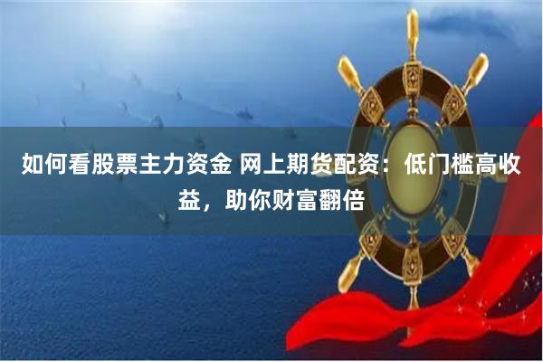 如何看股票主力资金 网上期货配资：低门槛高收益，助你财富翻倍