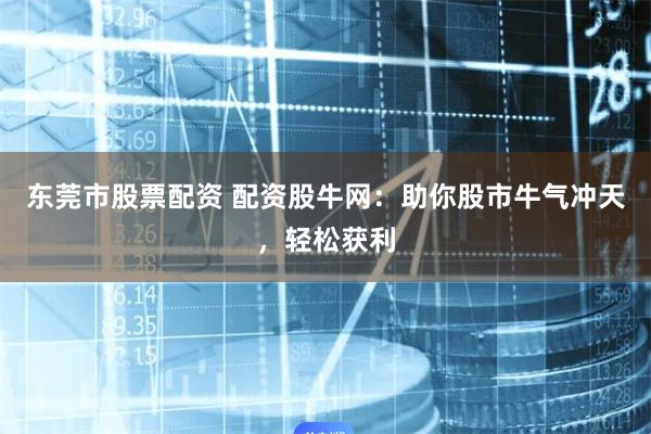 东莞市股票配资 配资股牛网：助你股市牛气冲天，轻松获利