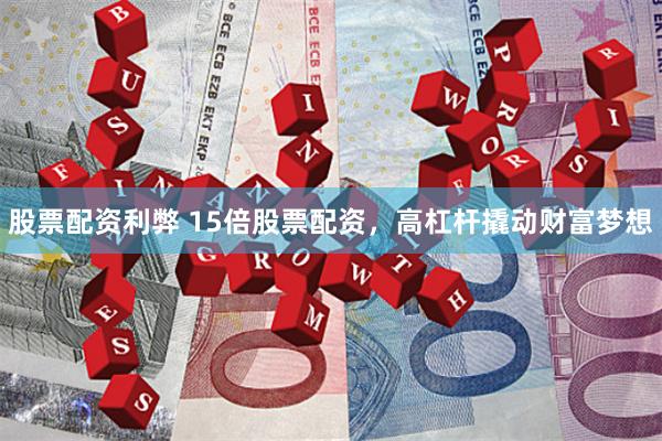 股票配资利弊 15倍股票配资，高杠杆撬动财富梦想
