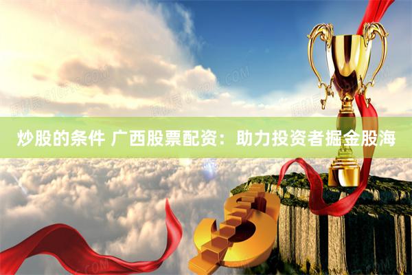炒股的条件 广西股票配资：助力投资者掘金股海