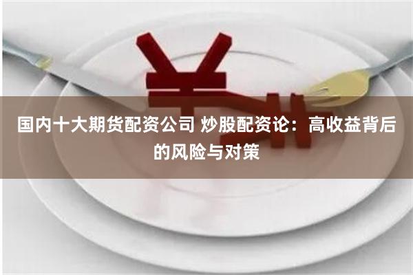 国内十大期货配资公司 炒股配资论：高收益背后的风险与对策