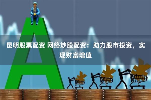 昆明股票配资 网络炒股配资：助力股市投资，实现财富增值