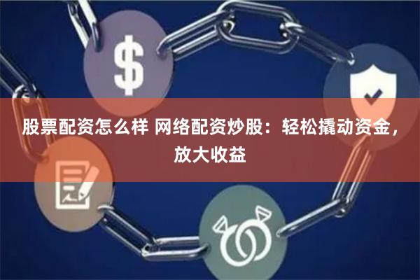 股票配资怎么样 网络配资炒股：轻松撬动资金，放大收益